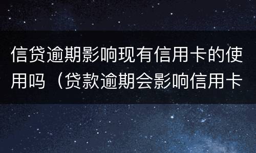 信贷逾期影响现有信用卡的使用吗（贷款逾期会影响信用卡使用吗）