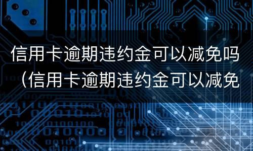 信用卡逾期违约金可以减免吗（信用卡逾期违约金可以减免吗多少钱）