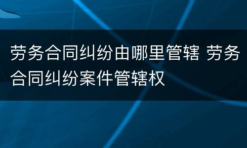 劳务合同纠纷由哪里管辖 劳务合同纠纷案件管辖权