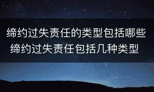 缔约过失责任的类型包括哪些 缔约过失责任包括几种类型