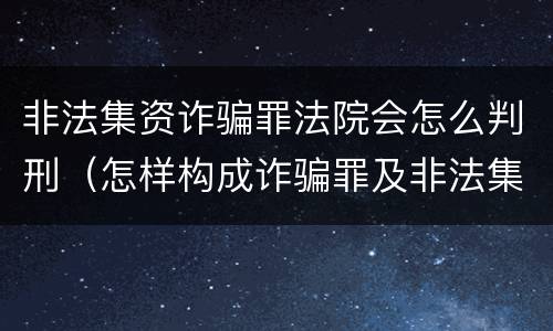非法集资诈骗罪法院会怎么判刑（怎样构成诈骗罪及非法集资罪）