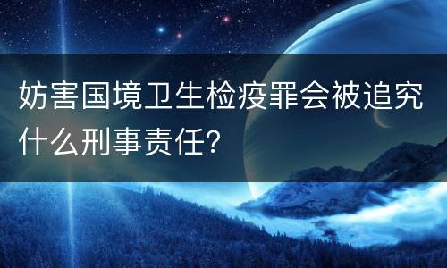 妨害国境卫生检疫罪会被追究什么刑事责任？