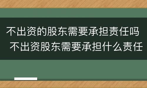 不出资的股东需要承担责任吗 不出资股东需要承担什么责任