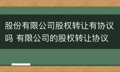 股份有限公司股权转让有协议吗 有限公司的股权转让协议