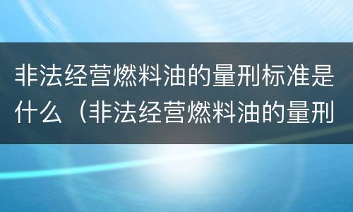 非法经营燃料油的量刑标准是什么（非法经营燃料油的量刑标准是什么意思）