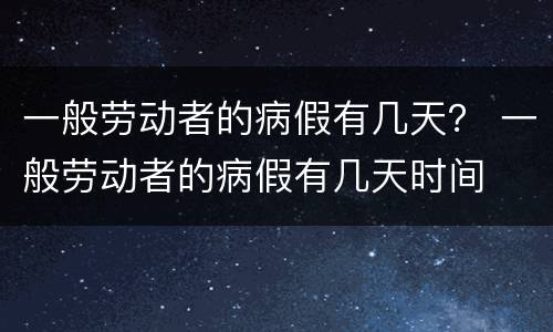 一般劳动者的病假有几天？ 一般劳动者的病假有几天时间