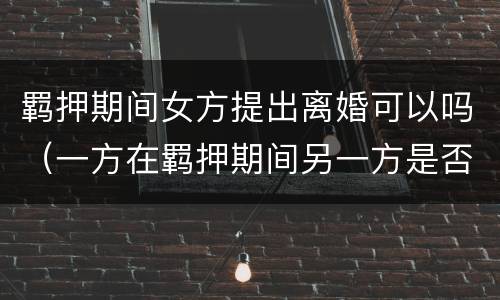 羁押期间女方提出离婚可以吗（一方在羁押期间另一方是否可以提出离婚）