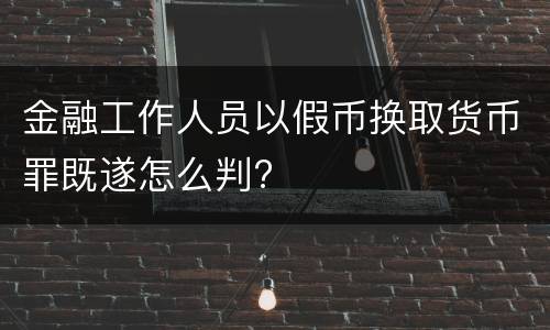 金融工作人员以假币换取货币罪既遂怎么判?