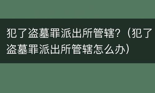 犯了盗墓罪派出所管辖?（犯了盗墓罪派出所管辖怎么办）