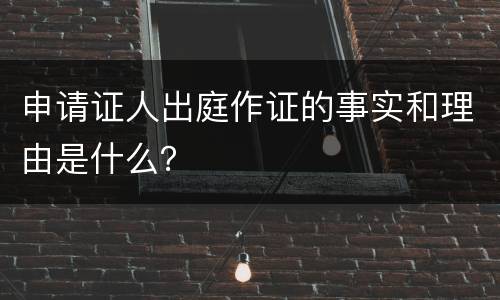 申请证人出庭作证的事实和理由是什么？
