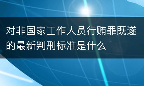 对非国家工作人员行贿罪既遂的最新判刑标准是什么