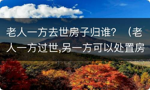 老人一方去世房子归谁？（老人一方过世,另一方可以处置房产吗）