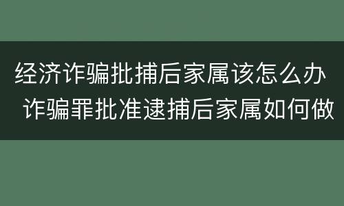 经济诈骗批捕后家属该怎么办 诈骗罪批准逮捕后家属如何做