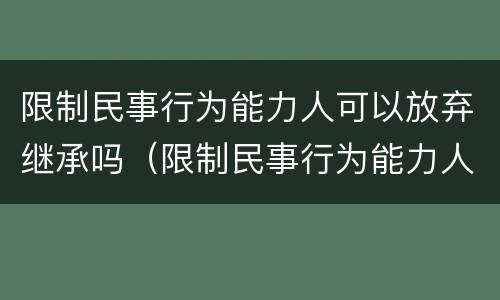 限制民事行为能力人可以放弃继承吗（限制民事行为能力人可以放弃继承权吗）