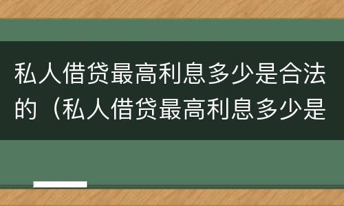 私人借贷最高利息多少是合法的（私人借贷最高利息多少是合法的呢）