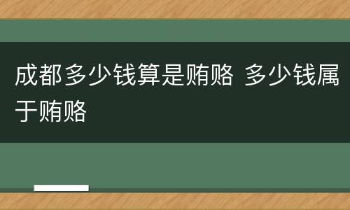 成都多少钱算是贿赂 多少钱属于贿赂