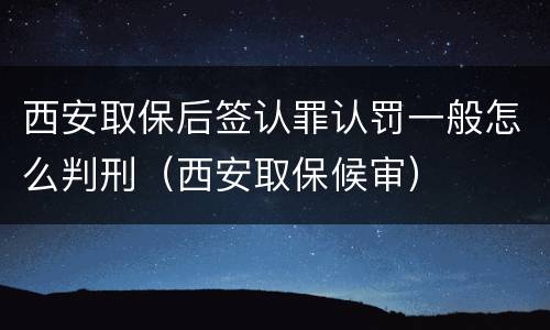 西安取保后签认罪认罚一般怎么判刑（西安取保候审）