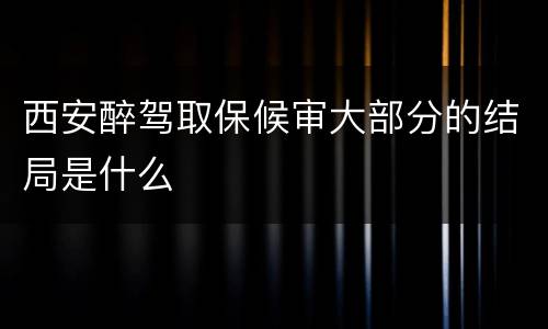 西安醉驾取保候审大部分的结局是什么