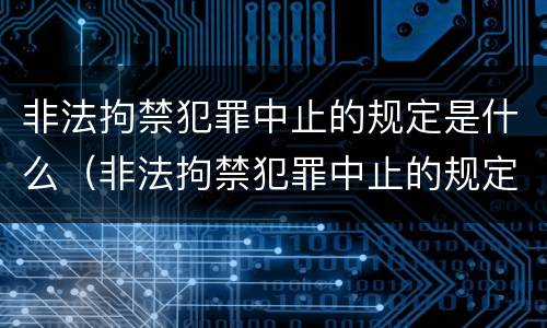 非法拘禁犯罪中止的规定是什么（非法拘禁犯罪中止的规定是什么时候实施）