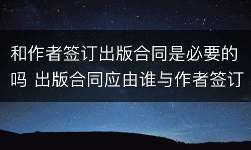 和作者签订出版合同是必要的吗 出版合同应由谁与作者签订