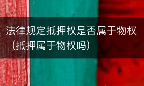 法律规定抵押权是否属于物权（抵押属于物权吗）