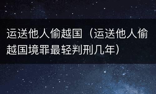 运送他人偷越国（运送他人偷越国境罪最轻判刑几年）