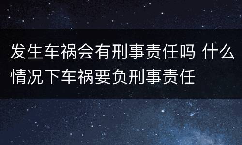 发生车祸会有刑事责任吗 什么情况下车祸要负刑事责任