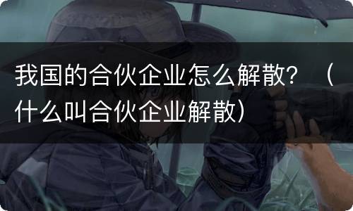 我国的合伙企业怎么解散？（什么叫合伙企业解散）