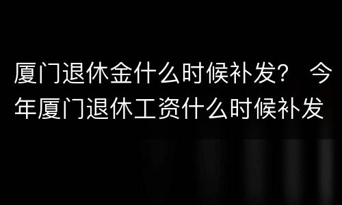 厦门退休金什么时候补发？ 今年厦门退休工资什么时候补发