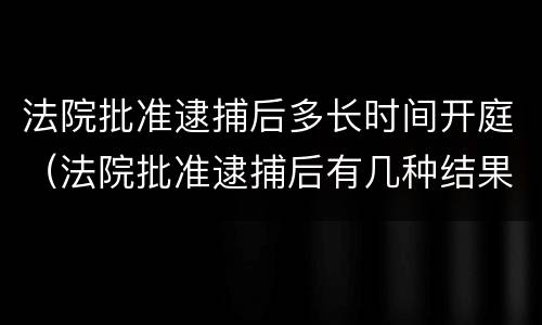 法院批准逮捕后多长时间开庭（法院批准逮捕后有几种结果）