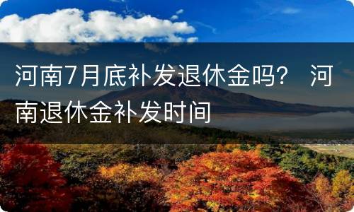 河南7月底补发退休金吗？ 河南退休金补发时间
