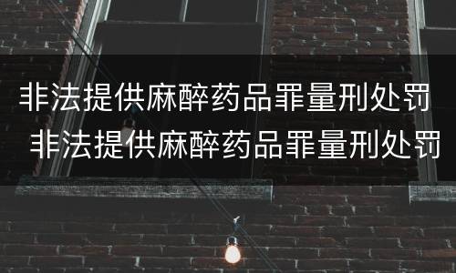 非法提供麻醉药品罪量刑处罚 非法提供麻醉药品罪量刑处罚依据