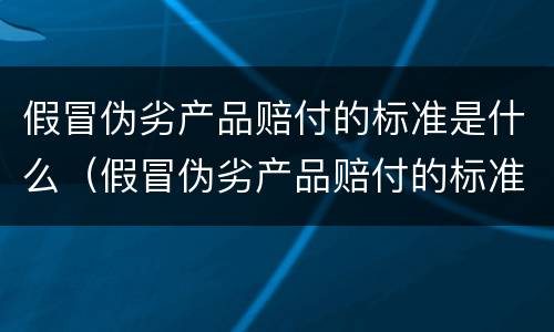 假冒伪劣产品赔付的标准是什么（假冒伪劣产品赔付的标准是什么呢）