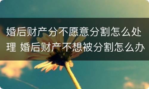 婚后财产分不愿意分割怎么处理 婚后财产不想被分割怎么办