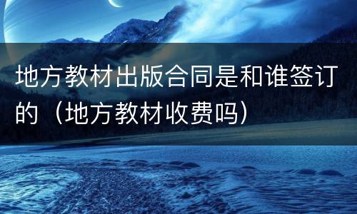 地方教材出版合同是和谁签订的（地方教材收费吗）