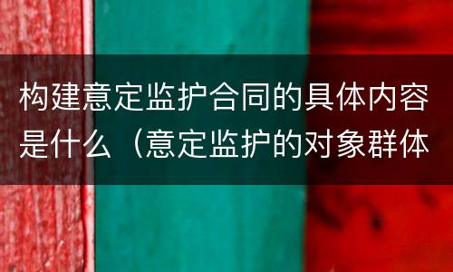 构建意定监护合同的具体内容是什么（意定监护的对象群体有哪些）
