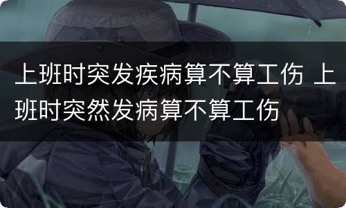 上班时突发疾病算不算工伤 上班时突然发病算不算工伤