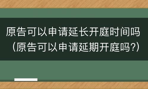 原告可以申请延长开庭时间吗（原告可以申请延期开庭吗?）