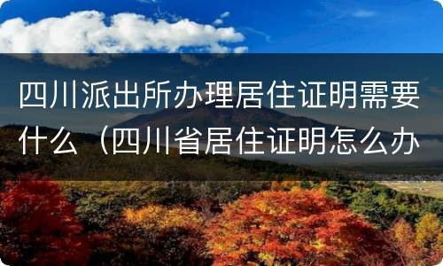 四川派出所办理居住证明需要什么（四川省居住证明怎么办）