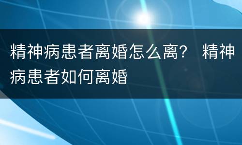 精神病患者离婚怎么离？ 精神病患者如何离婚