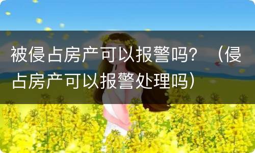 被侵占房产可以报警吗？（侵占房产可以报警处理吗）