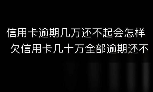 信用卡逾期几万还不起会怎样 欠信用卡几十万全部逾期还不了怎么办