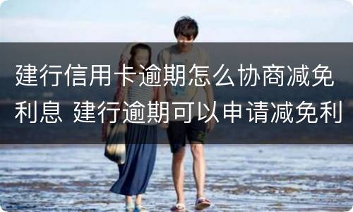 建行信用卡逾期怎么协商减免利息 建行逾期可以申请减免利息滞纳金吗