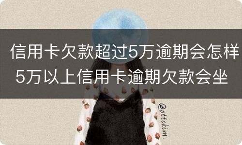 信用卡欠款超过5万逾期会怎样 5万以上信用卡逾期欠款会坐牢吗
