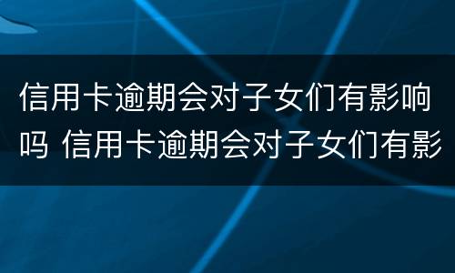 信用卡逾期会对子女们有影响吗 信用卡逾期会对子女们有影响吗贴吧