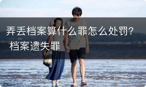 弄丢档案算什么罪怎么处罚？ 档案遗失罪
