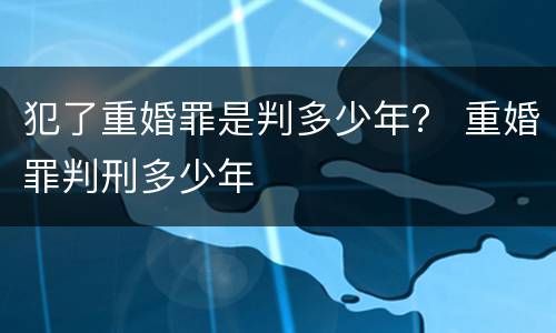 犯了重婚罪是判多少年？ 重婚罪判刑多少年