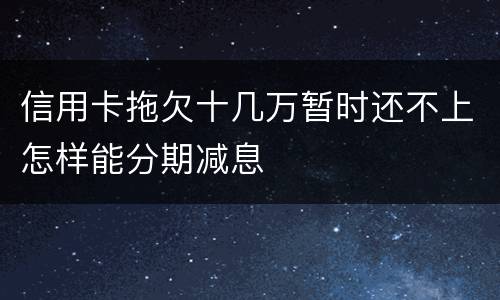 信用卡拖欠十几万暂时还不上怎样能分期减息