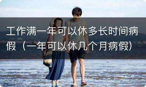 工作满一年可以休多长时间病假（一年可以休几个月病假）