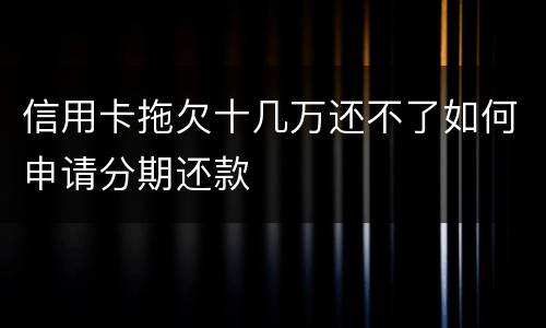 信用卡拖欠十几万还不了如何申请分期还款